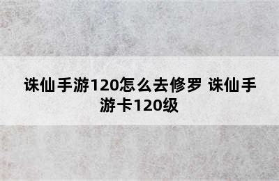 诛仙手游120怎么去修罗 诛仙手游卡120级